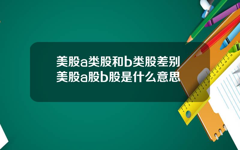 美股a类股和b类股差别 美股a股b股是什么意思